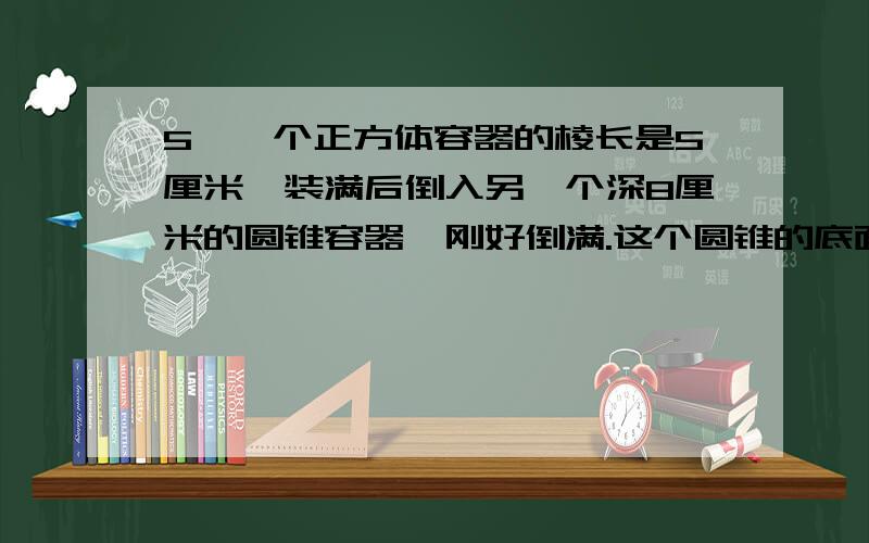 5、一个正方体容器的棱长是5厘米,装满后倒入另一个深8厘米的圆锥容器,刚好倒满.这个圆锥的底面积是