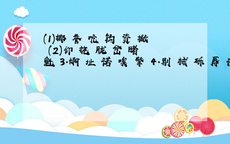 (1)挪 誉 吭 钩 资 撇 (2)仰 挠 胧 岔 睹 魁 3.婀 址 诺 唉 擎 4.剔 械 砾 辱 诱 按音序重新排