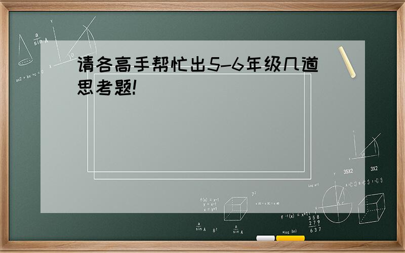 请各高手帮忙出5-6年级几道思考题!