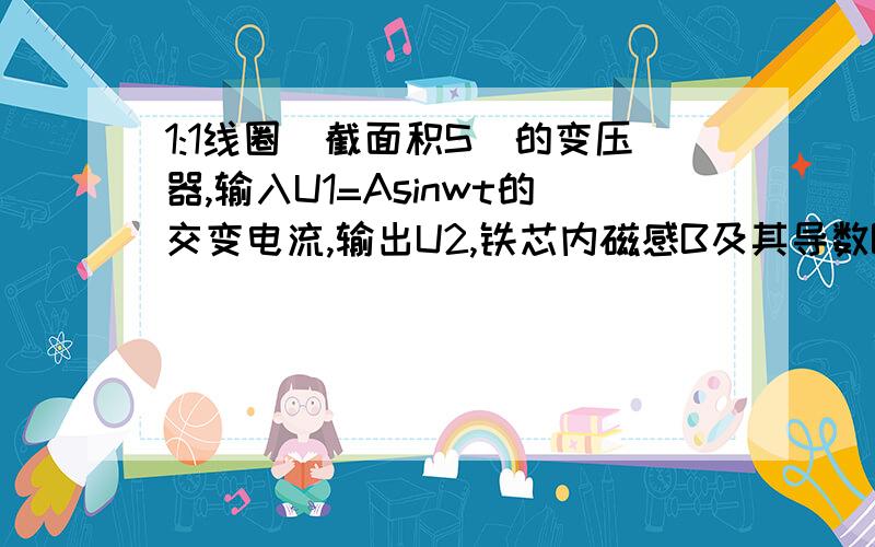 1:1线圈（截面积S）的变压器,输入U1=Asinwt的交变电流,输出U2,铁芯内磁感B及其导数B'是啥