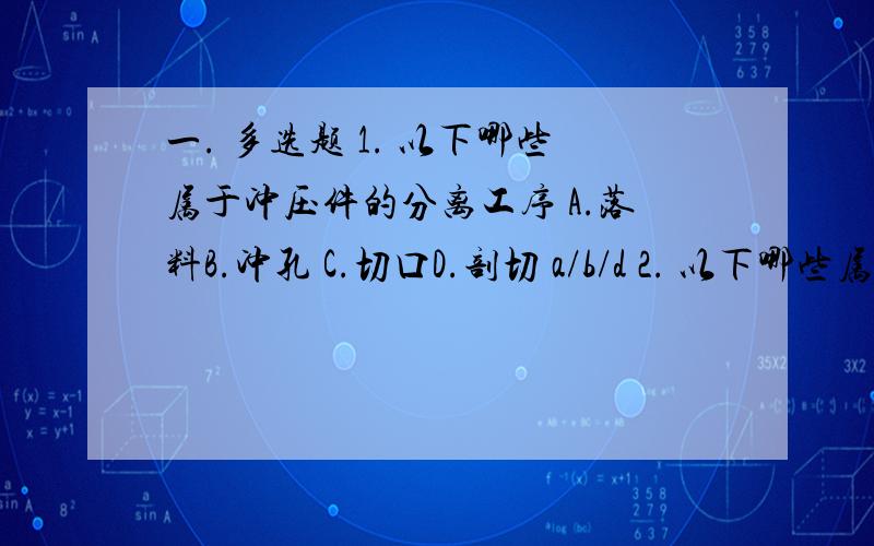 一. 多选题 1. 以下哪些属于冲压件的分离工序 A.落料B.冲孔 C.切口D.剖切 a/b/d 2. 以下哪些属于冷冲