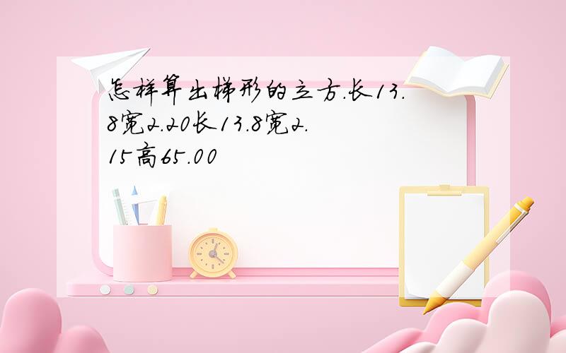 怎样算出梯形的立方.长13.8宽2.20长13.8宽2.15高65.00