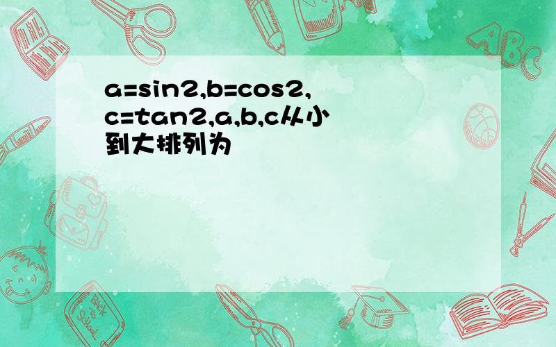 a=sin2,b=cos2,c=tan2,a,b,c从小到大排列为