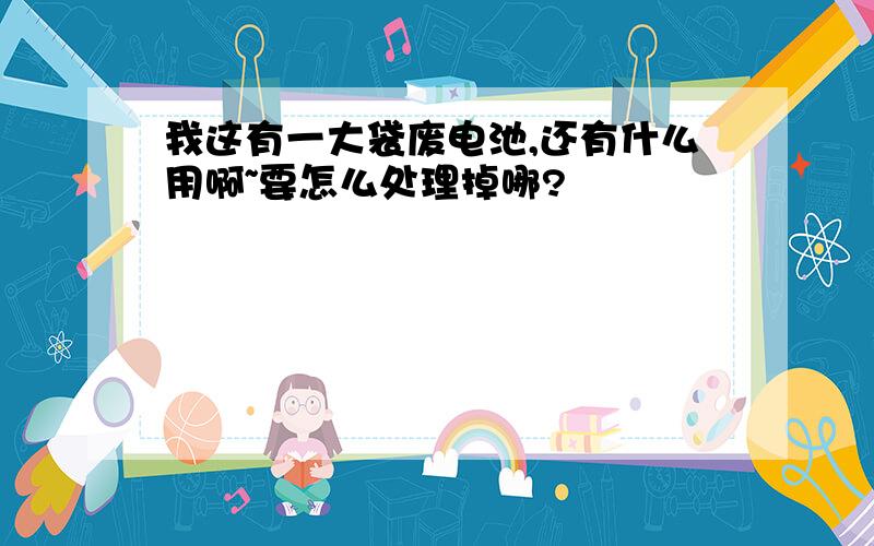 我这有一大袋废电池,还有什么用啊~要怎么处理掉哪?