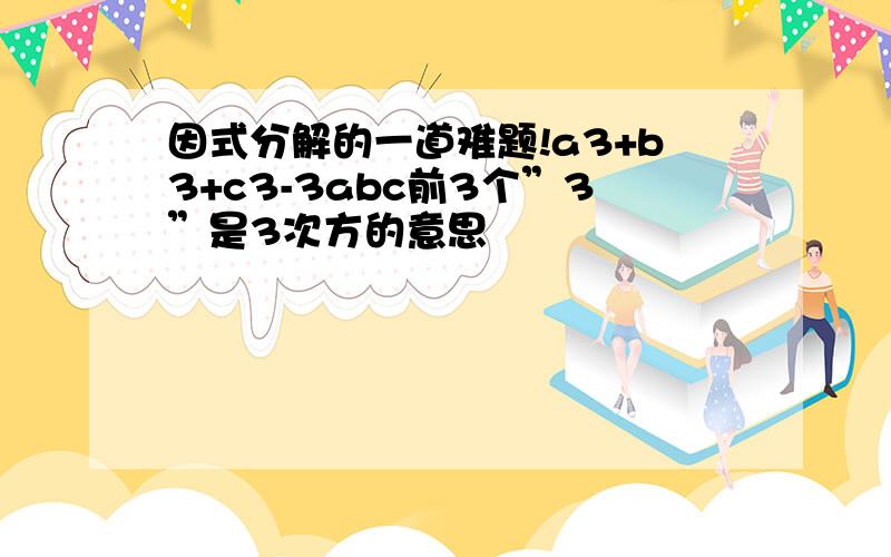 因式分解的一道难题!a3+b3+c3-3abc前3个”3”是3次方的意思