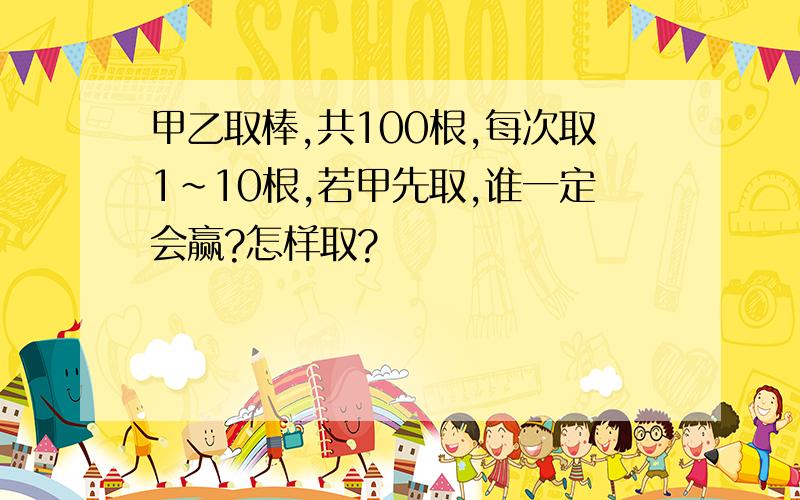 甲乙取棒,共100根,每次取1~10根,若甲先取,谁一定会赢?怎样取?