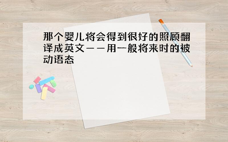 那个婴儿将会得到很好的照顾翻译成英文——用一般将来时的被动语态