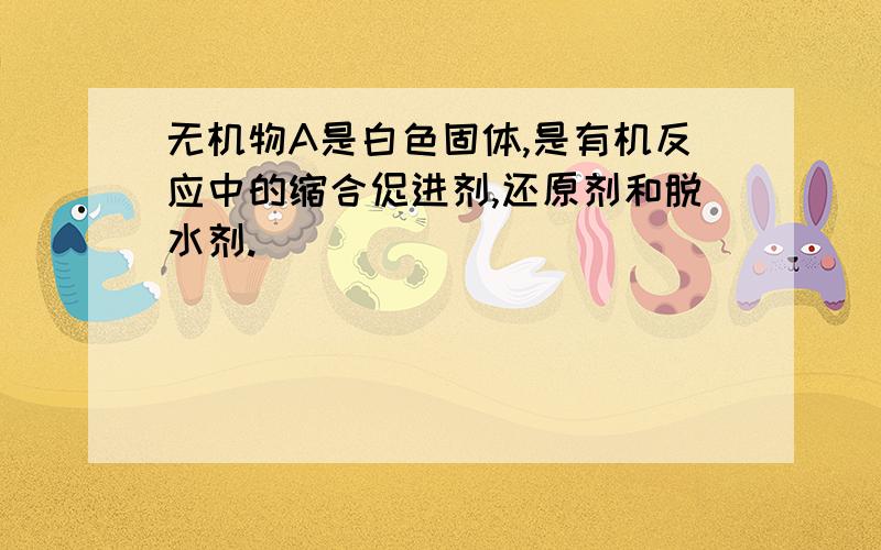 无机物A是白色固体,是有机反应中的缩合促进剂,还原剂和脱水剂.