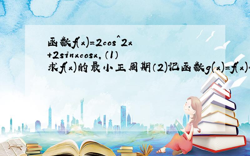 函数f(x)=2cos^2x+2sinxcosx,（1）求f(x)的最小正周期（2)记函数g(x)=f(x)*f(x+π