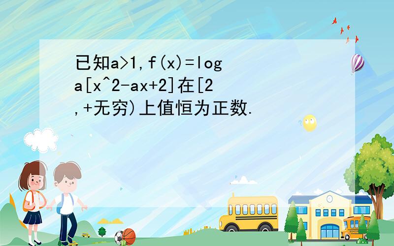 已知a>1,f(x)=loga[x^2-ax+2]在[2,+无穷)上值恒为正数.