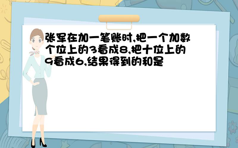 张军在加一笔账时,把一个加数个位上的3看成8,把十位上的9看成6,结果得到的和是