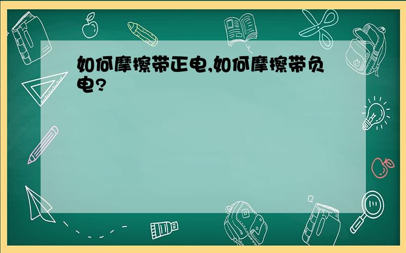 如何摩擦带正电,如何摩擦带负电?