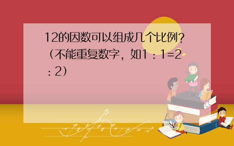 12的因数可以组成几个比例？（不能重复数字，如1：1=2：2）