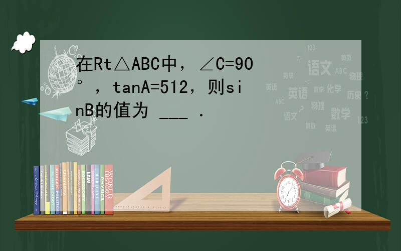 在Rt△ABC中，∠C=90°，tanA=512，则sinB的值为 ___ ．