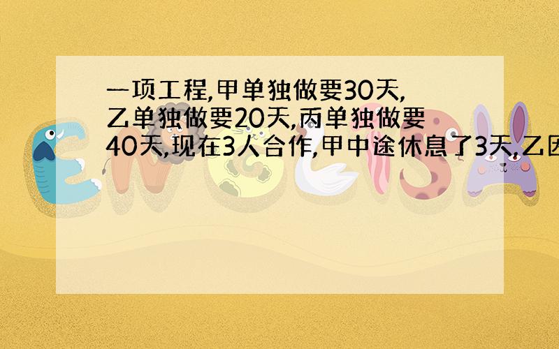 一项工程,甲单独做要30天,乙单独做要20天,丙单独做要40天,现在3人合作,甲中途休息了3天,乙因事请假了