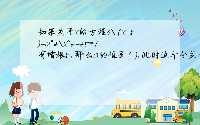如果关于x的方程3\(x-5)-a^2\x^2-25=1有增根5,那么a的值是（ ）,此时这个分式方程的根是（ ）