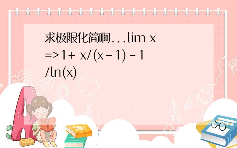 求极限化简啊...lim x=>1+ x/(x-1)-1/ln(x)