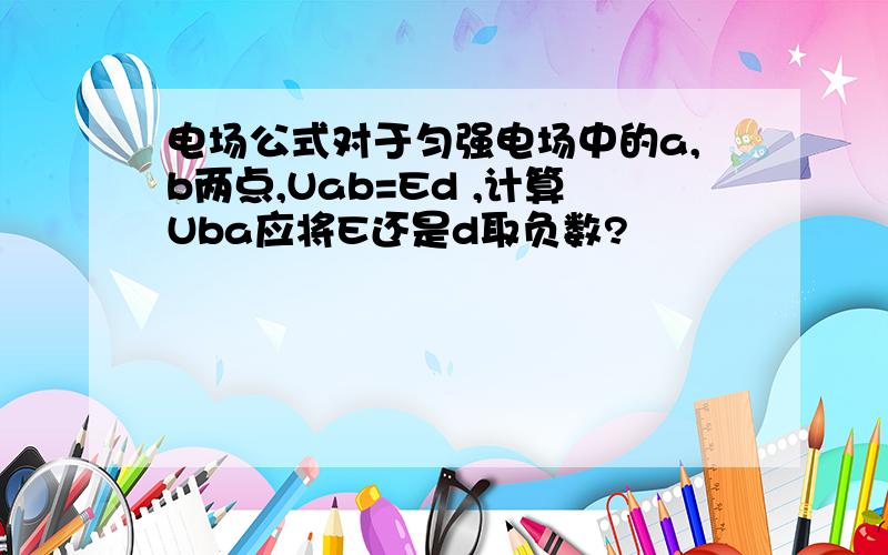 电场公式对于匀强电场中的a,b两点,Uab=Ed ,计算Uba应将E还是d取负数?