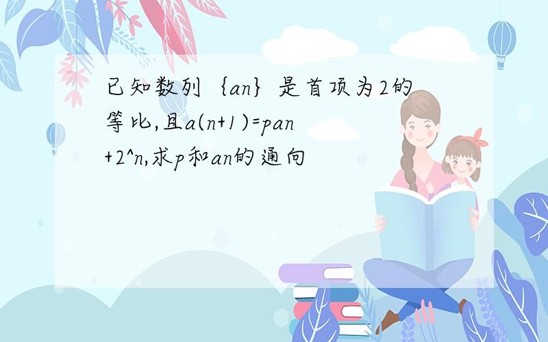 已知数列｛an｝是首项为2的等比,且a(n+1)=pan+2^n,求p和an的通向