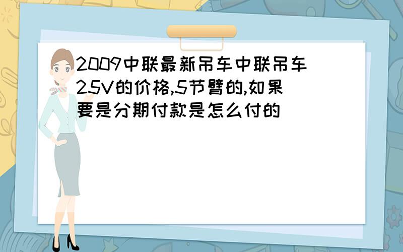 2009中联最新吊车中联吊车25V的价格,5节臂的,如果要是分期付款是怎么付的