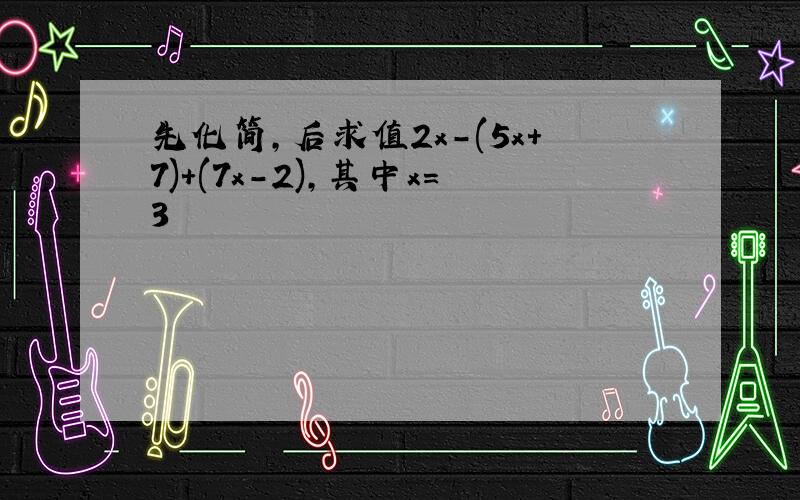 先化简,后求值2x-(5x+7)+(7x-2),其中x=3