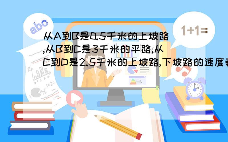 从A到B是0.5千米的上坡路,从B到C是3千米的平路,从C到D是2.5千米的上坡路,下坡路的速度都是每小时6千米