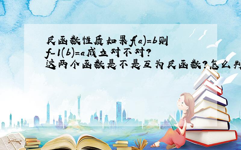 反函数性质如果f(a)=b则f-1(b)=a成立对不对?这两个函数是不是互为反函数?怎么判断两个函数是不是互为反函数