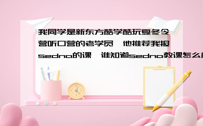 我同学是新东方酷学酷玩夏冬令营听口营的老学员,他推荐我报sedna的课,谁知道sedna教课怎么样啊?