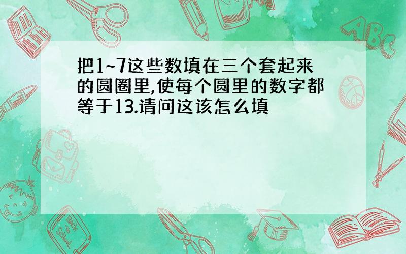 把1~7这些数填在三个套起来的圆圈里,使每个圆里的数字都等于13.请问这该怎么填