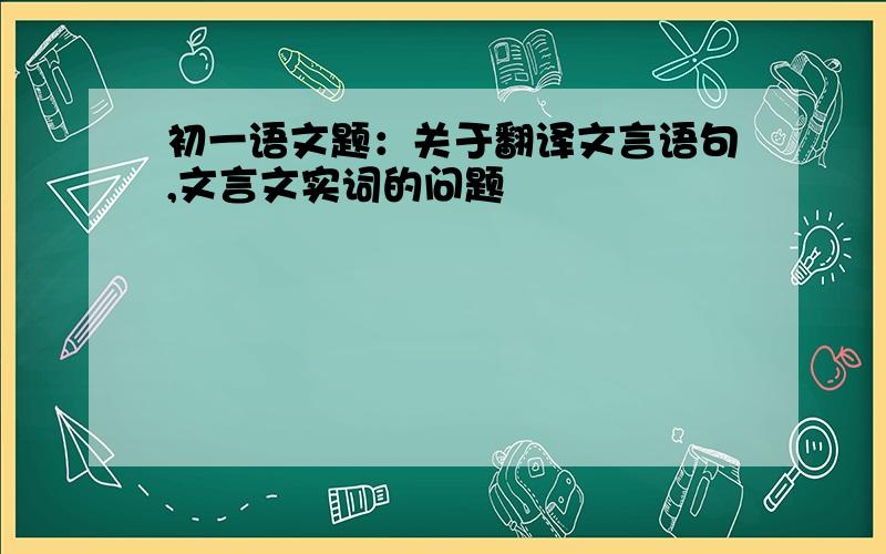 初一语文题：关于翻译文言语句,文言文实词的问题