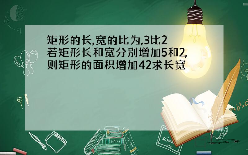 矩形的长,宽的比为,3比2 若矩形长和宽分别增加5和2,则矩形的面积增加42求长宽