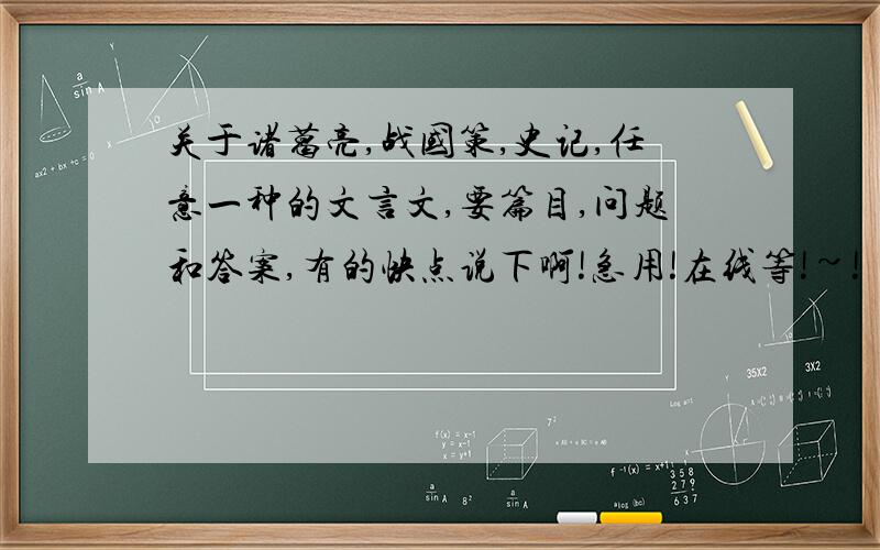 关于诸葛亮,战国策,史记,任意一种的文言文,要篇目,问题和答案,有的快点说下啊!急用!在线等!~!