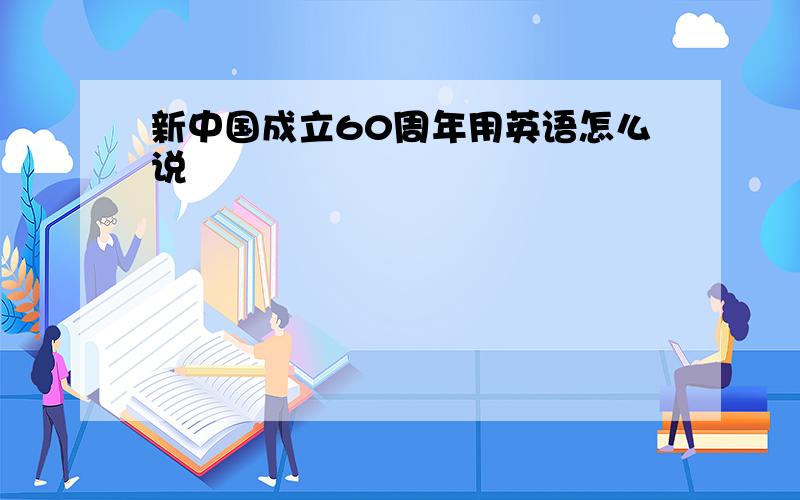 新中国成立60周年用英语怎么说