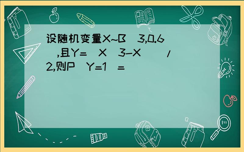 设随机变量X~B(3,0.6),且Y=(X(3-X))/2,则P(Y=1)=