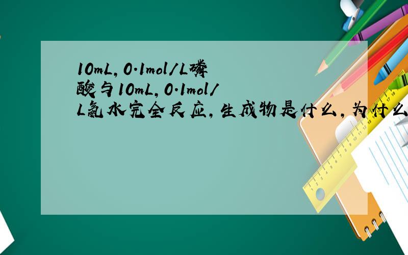 10mL,0.1mol/L磷酸与10mL,0.1mol/L氨水完全反应,生成物是什么,为什么