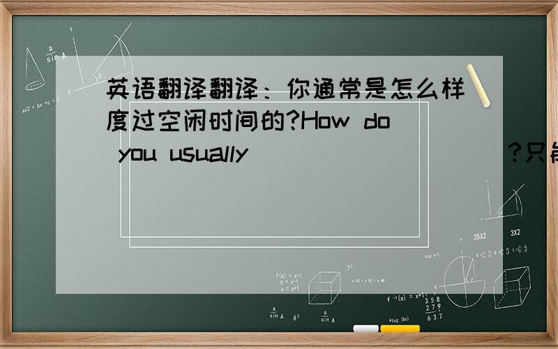 英语翻译翻译：你通常是怎么样度过空闲时间的?How do you usually __ __ __ __?只能用4个词