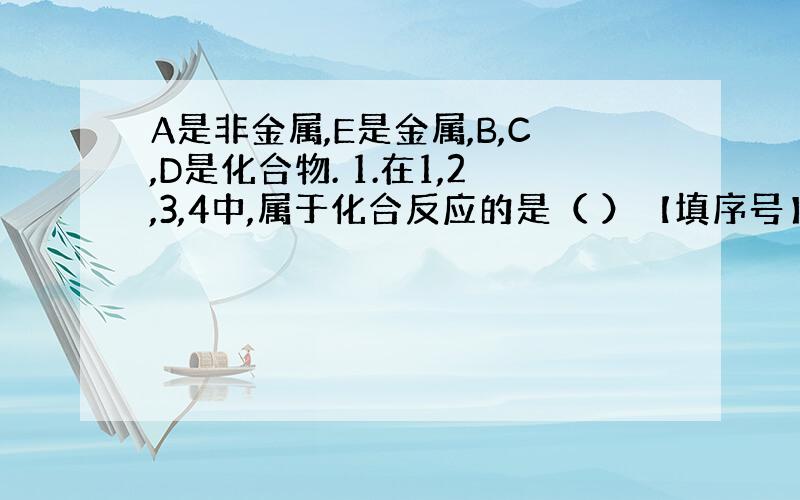 A是非金属,E是金属,B,C,D是化合物. 1.在1,2,3,4中,属于化合反应的是（ ）【填序号】