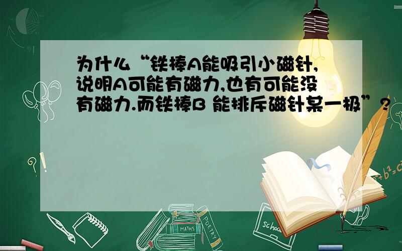 为什么“铁棒A能吸引小磁针,说明A可能有磁力,也有可能没有磁力.而铁棒B 能排斥磁针某一极”?