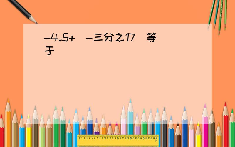 -4.5+（-三分之17）等于