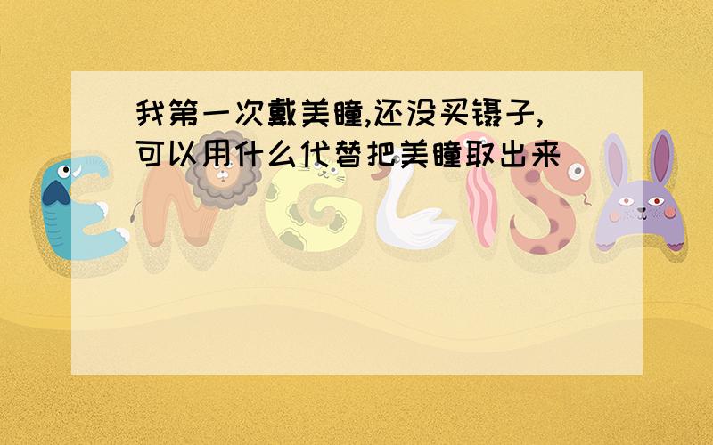 我第一次戴美瞳,还没买镊子,可以用什么代替把美瞳取出来