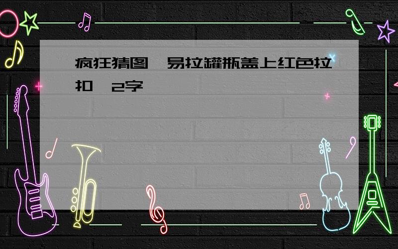 疯狂猜图,易拉罐瓶盖上红色拉扣,2字