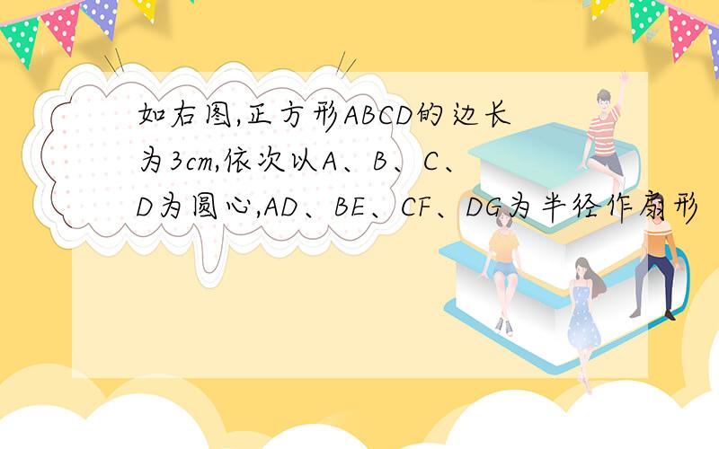 如右图,正方形ABCD的边长为3cm,依次以A、B、C、D为圆心,AD、BE、CF、DG为半径作扇形