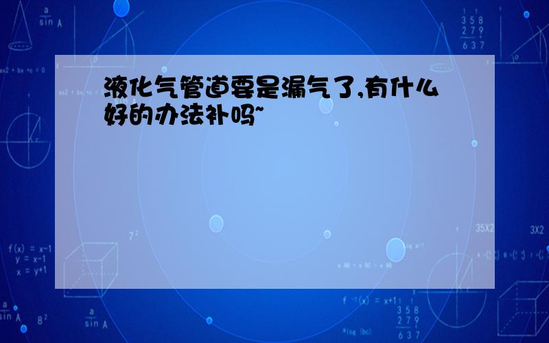 液化气管道要是漏气了,有什么好的办法补吗~