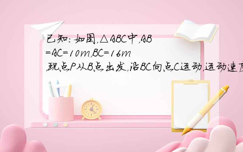 已知：如图，△ABC中，AB=AC=10m，BC=16m，现点P从B点出发，沿BC向点C运动，运动速度为14m/s．问P