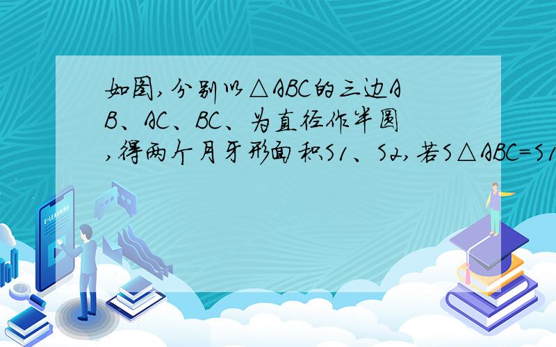 如图,分别以△ABC的三边AB、AC、BC、为直径作半圆,得两个月牙形面积S1、S2,若S△ABC=S1+S2