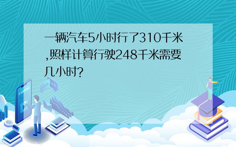 一辆汽车5小时行了310千米,照样计算行驶248千米需要几小时?