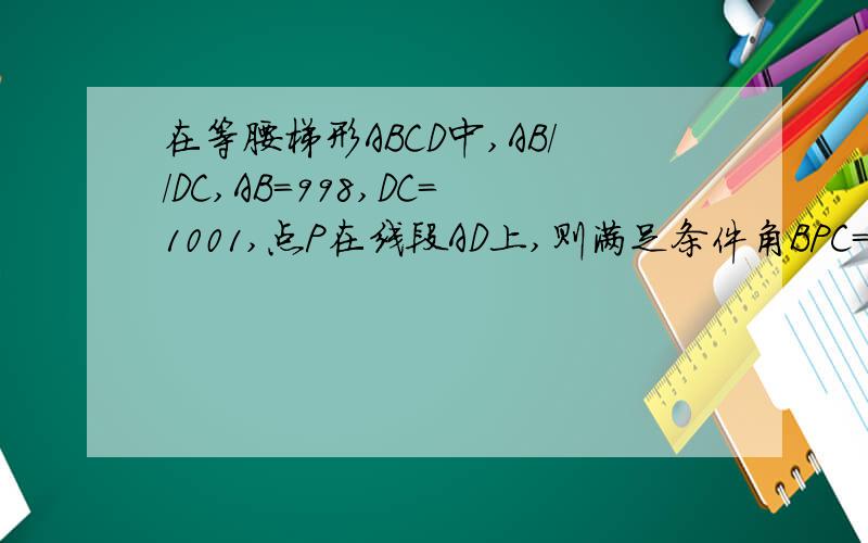 在等腰梯形ABCD中,AB//DC,AB=998,DC=1001,点P在线段AD上,则满足条件角BPC=90度的点P的个