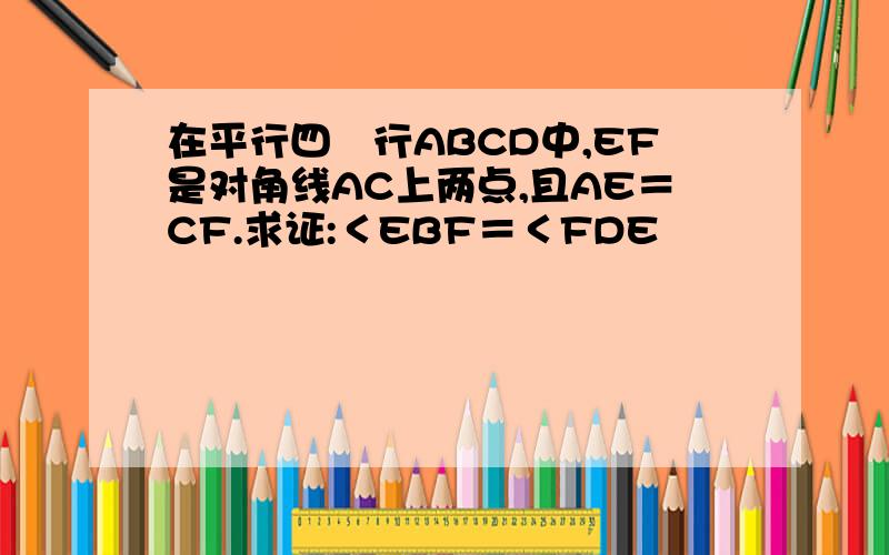 在平行四辺行ABCD中,EF是对角线AC上两点,且AE＝CF.求证:＜EBF＝＜FDE