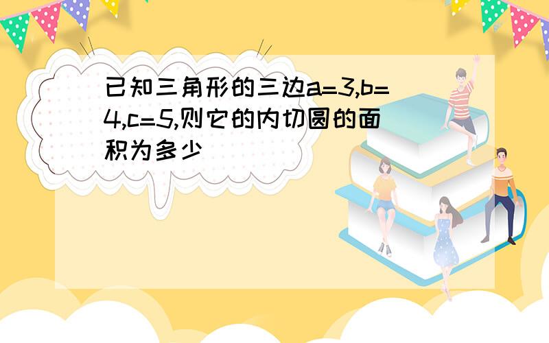 已知三角形的三边a=3,b=4,c=5,则它的内切圆的面积为多少