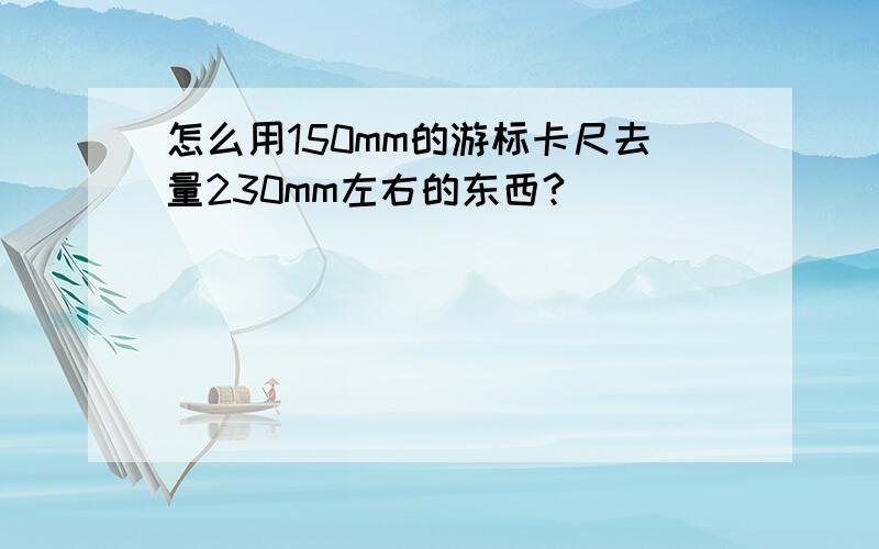 怎么用150mm的游标卡尺去量230mm左右的东西?